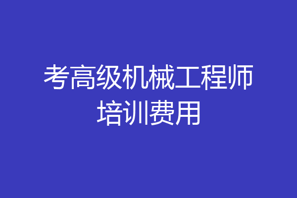 考高级机械工程师培训费用