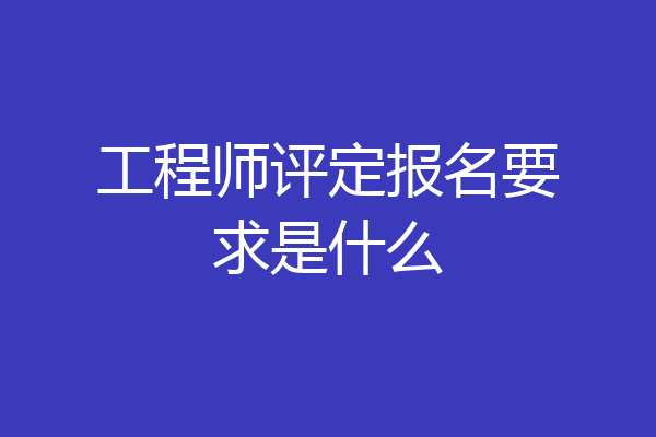 工程师评定报名要求是什么