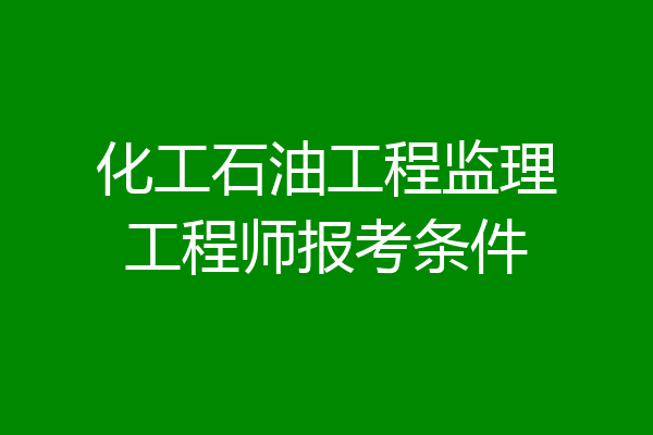 化工石油工程监理工程师报考条件