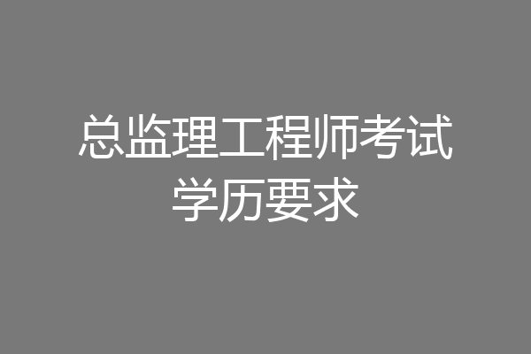 总监理工程师考试学历要求