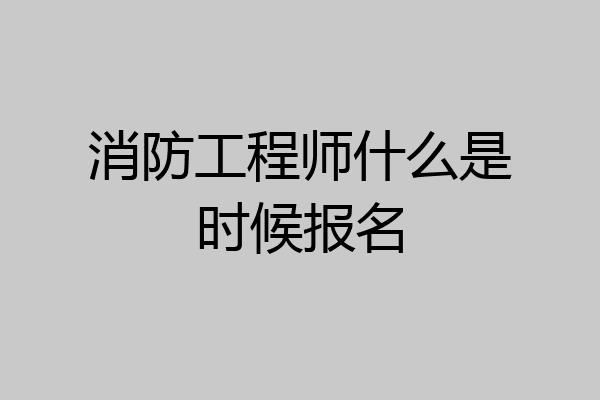 消防工程师什么是时候报名