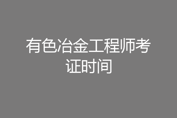 有色冶金工程师考证时间