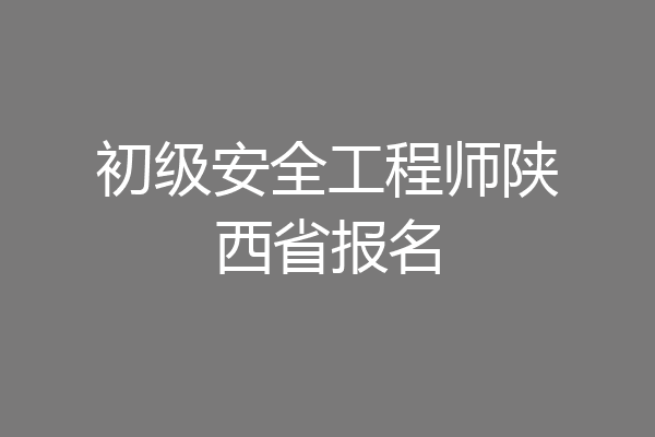初级安全工程师陕西省报名