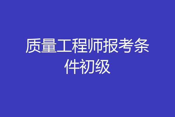 质量工程师报考条件初级