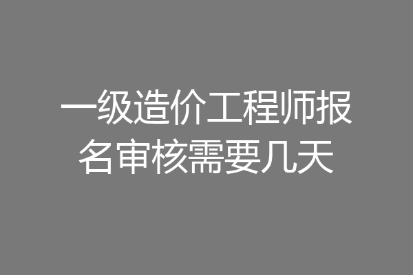 一级造价工程师报名审核需要几天