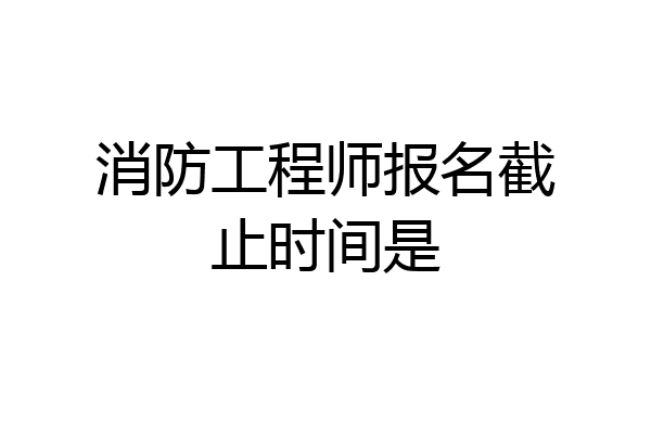 消防工程师报名截止时间是