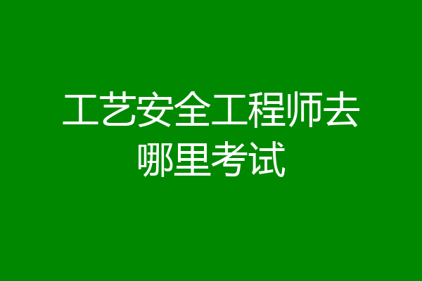 工艺安全工程师去哪里考试