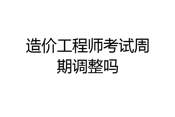 造价工程师考试周期调整吗