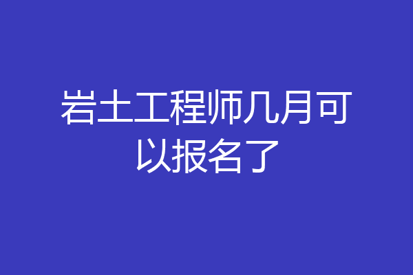岩土工程师几月可以报名了