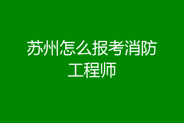 苏州怎么报考消防工程师