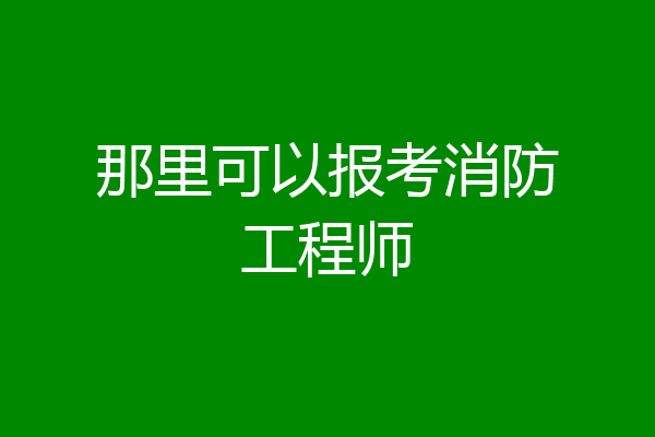 那里可以报考消防工程师
