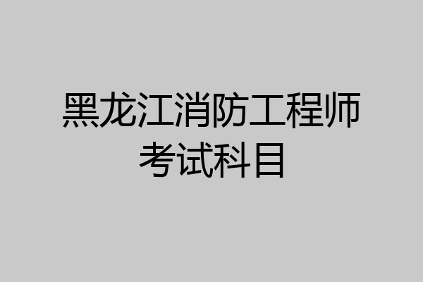 黑龙江消防工程师考试科目