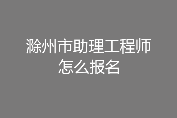 滁州市助理工程师怎么报名