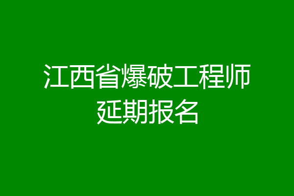 江西省爆破工程师延期报名