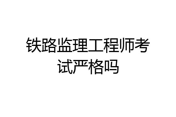 铁路监理工程师考试严格吗