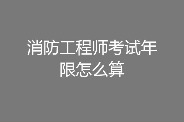消防工程师考试年限怎么算