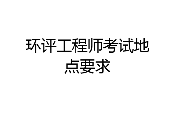 环评工程师考试地点要求