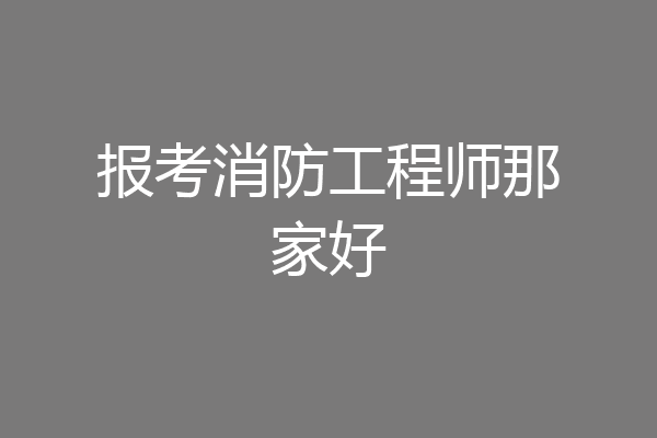 报考消防工程师那家好