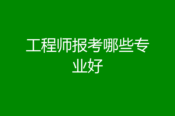 工程师报考哪些专业好