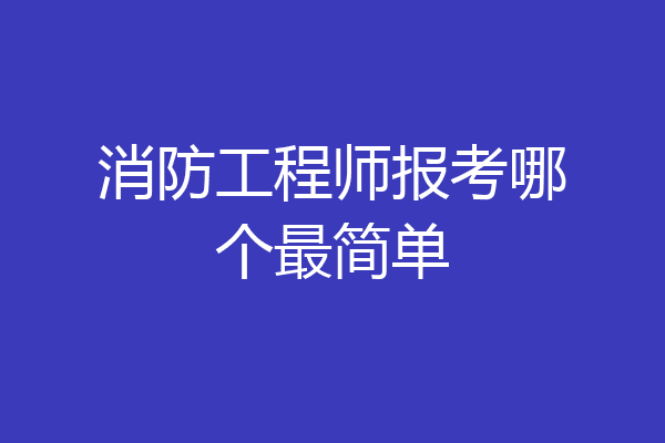 消防工程师报考哪个最简单