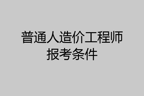 普通人造价工程师报考条件