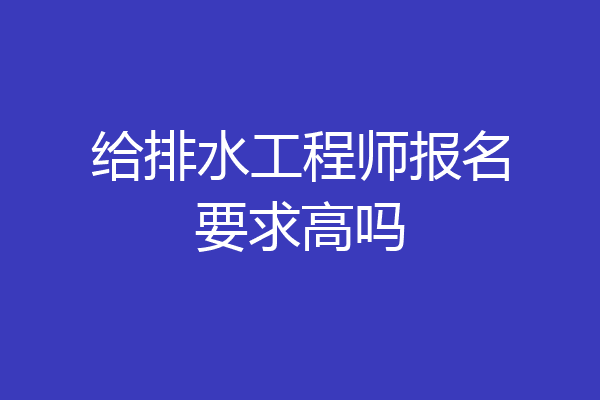 给排水工程师报名要求高吗