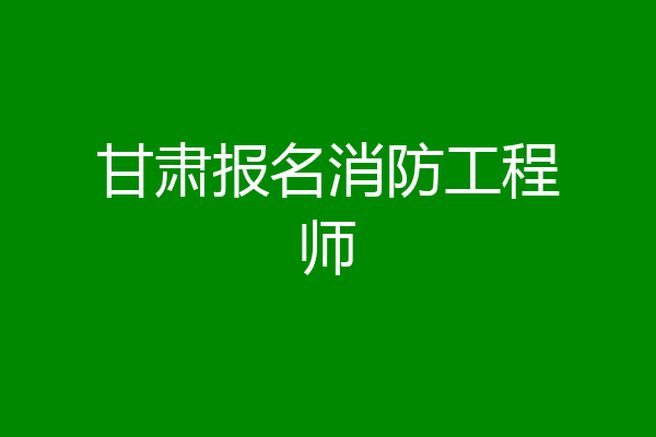 甘肃报名消防工程师