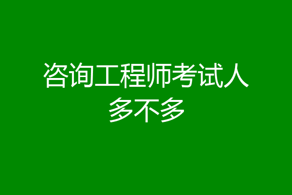 咨询工程师考试人多不多