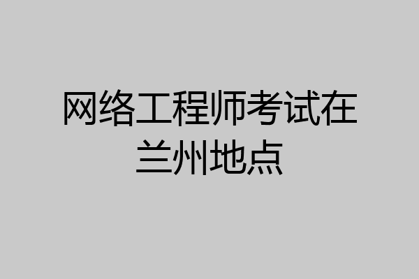 网络工程师考试在兰州地点