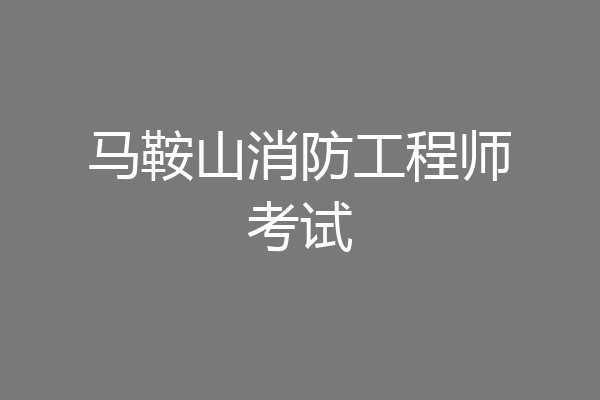 马鞍山消防工程师考试