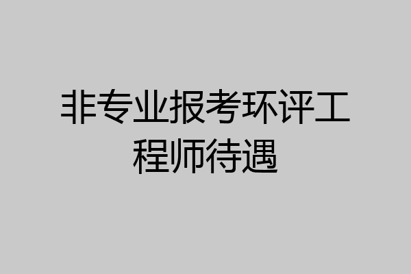 非专业报考环评工程师待遇