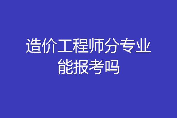 造价工程师分专业能报考吗