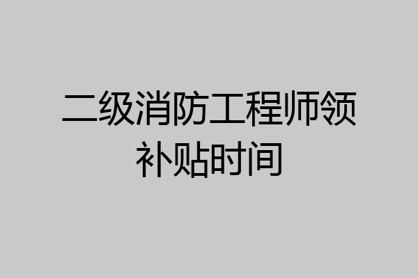 二级消防工程师领补贴时间