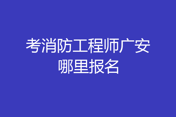 考消防工程师广安哪里报名