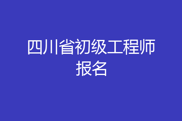 四川省初级工程师报名
