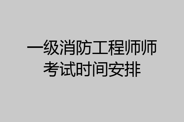 一级消防工程师师考试时间安排