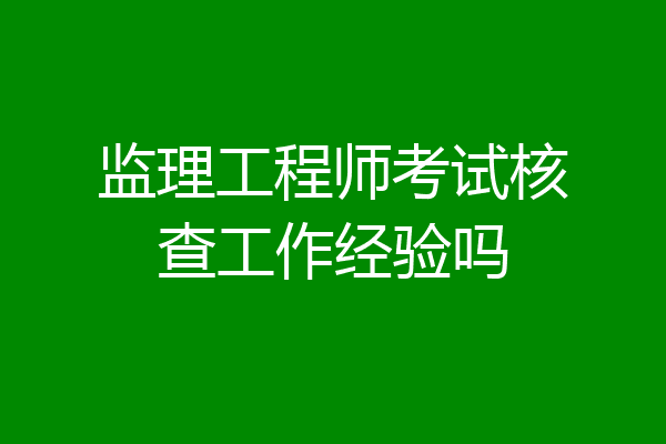 监理工程师考试核查工作经验吗