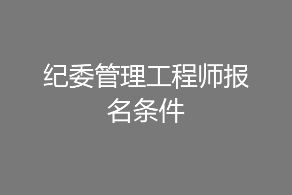 纪委管理工程师报名条件