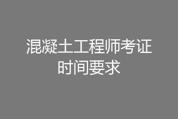 混凝土工程师考证时间要求