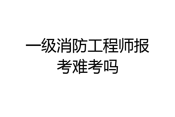 一级消防工程师报考难考吗