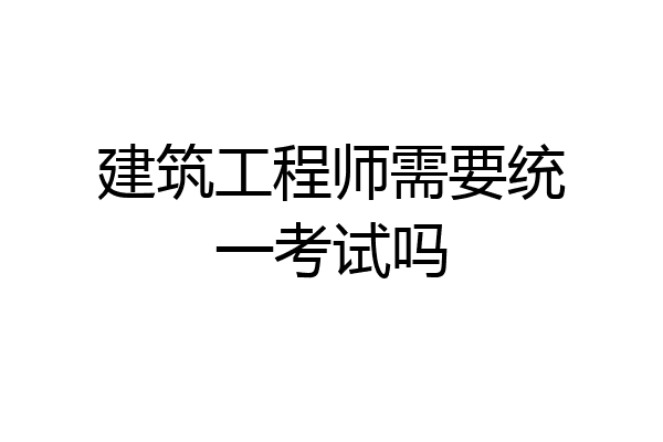 建筑工程师需要统一考试吗
