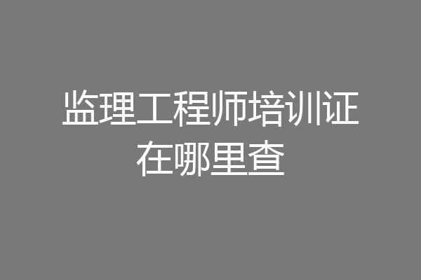 监理工程师培训证在哪里查