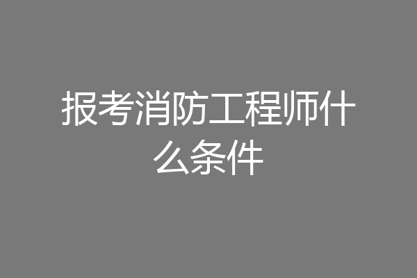 报考消防工程师什么条件