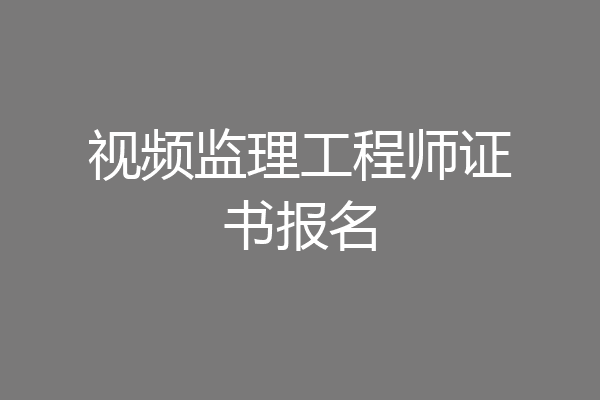 视频监理工程师证书报名