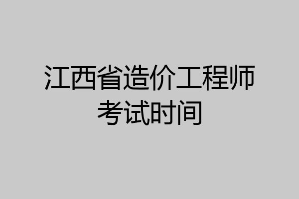 江西省造价工程师考试时间