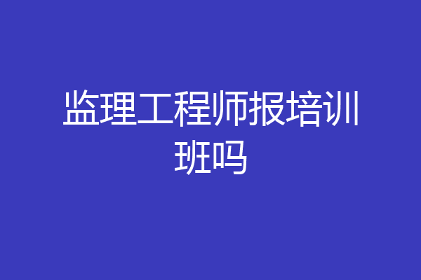 监理工程师报培训班吗