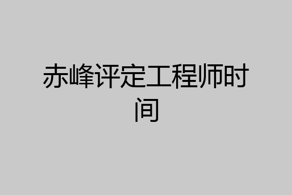 赤峰评定工程师时间