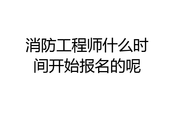 消防工程师什么时间开始报名的呢
