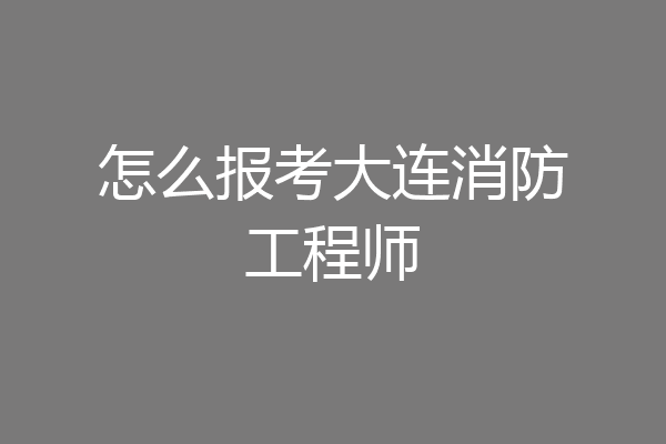 怎么报考大连消防工程师