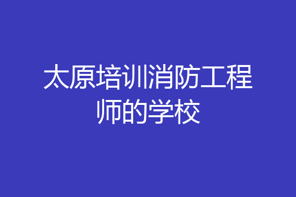 太原培训消防工程师的学校